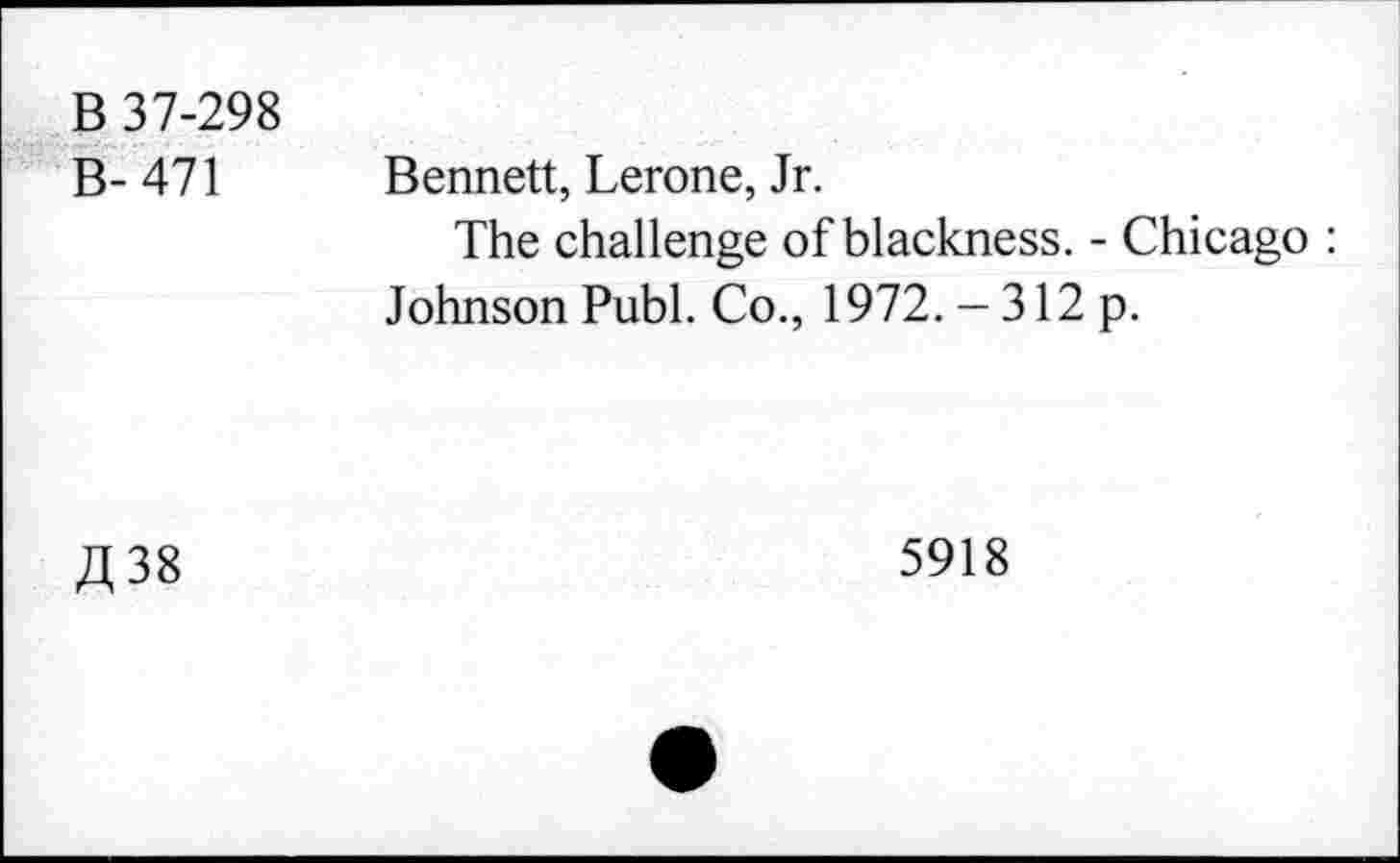 ﻿B 37-298
B- 471 Bennett, Lerone, Jr.
The challenge of blackness. - Chicago : Johnson Publ. Co., 1972. - 312 p.
£38
5918